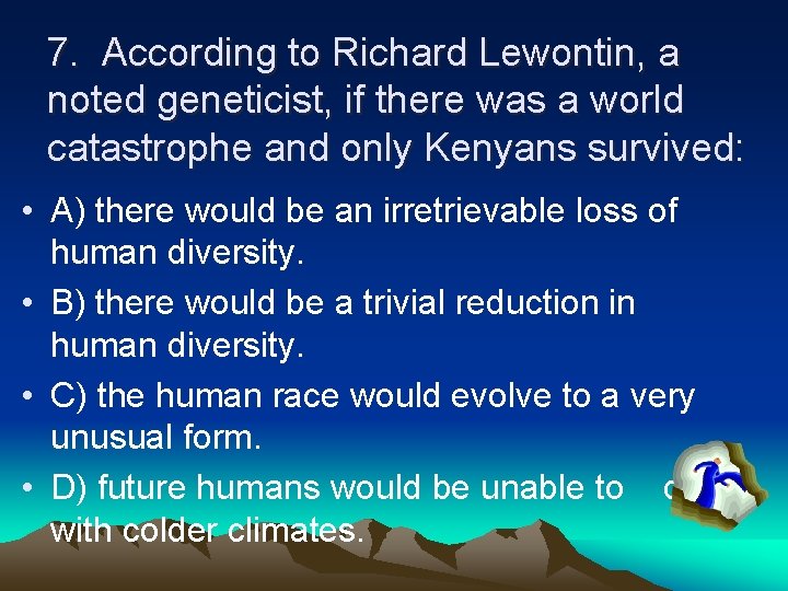 7. According to Richard Lewontin, a noted geneticist, if there was a world catastrophe