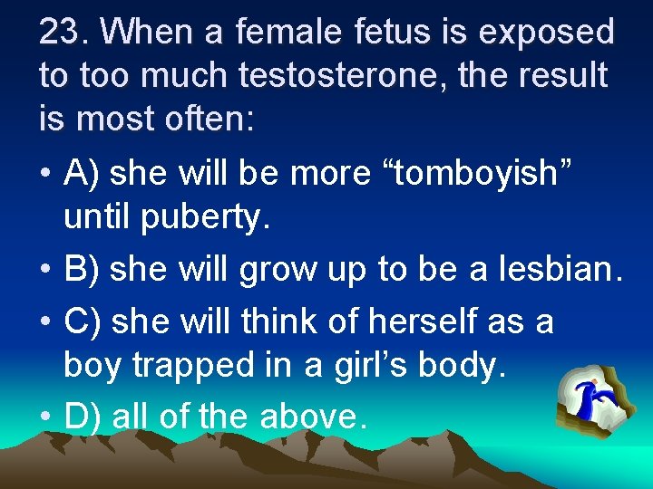 23. When a female fetus is exposed to too much testosterone, the result is