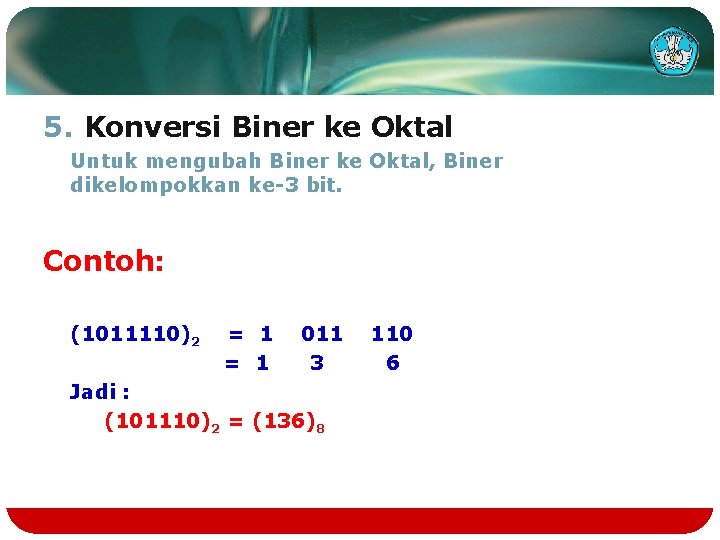 5. Konversi Biner ke Oktal Untuk mengubah Biner ke Oktal, Biner dikelompokkan ke-3 bit.