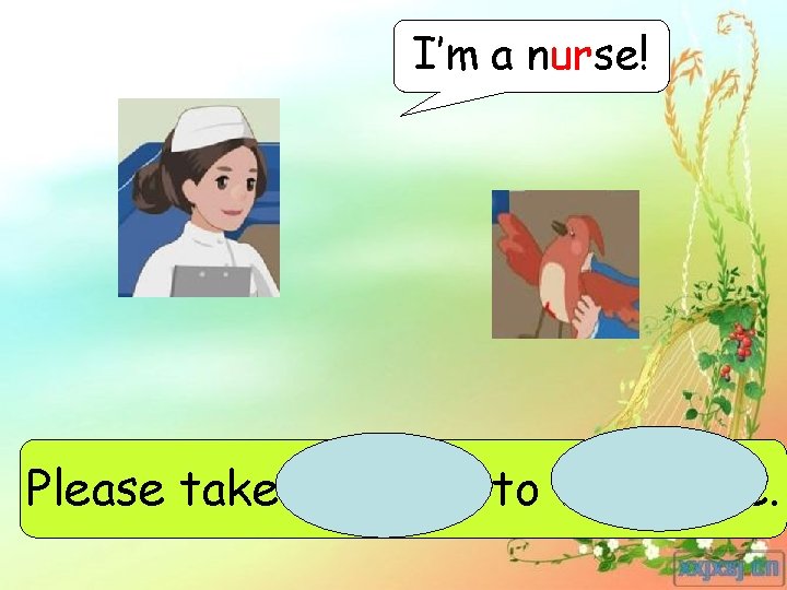 I’m a nurse! Please take the bird to the nurse. 