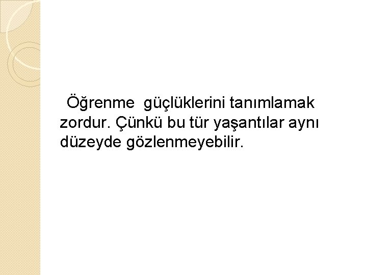 Öğrenme güçlüklerini tanımlamak zordur. Çünkü bu tür yaşantılar aynı düzeyde gözlenmeyebilir. 