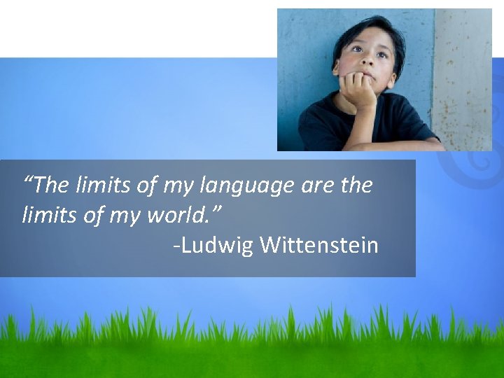 “The limits of my language are the limits of my world. ” -Ludwig Wittenstein