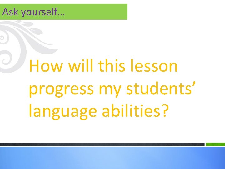 Ask yourself… How will this lesson progress my students’ language abilities? 