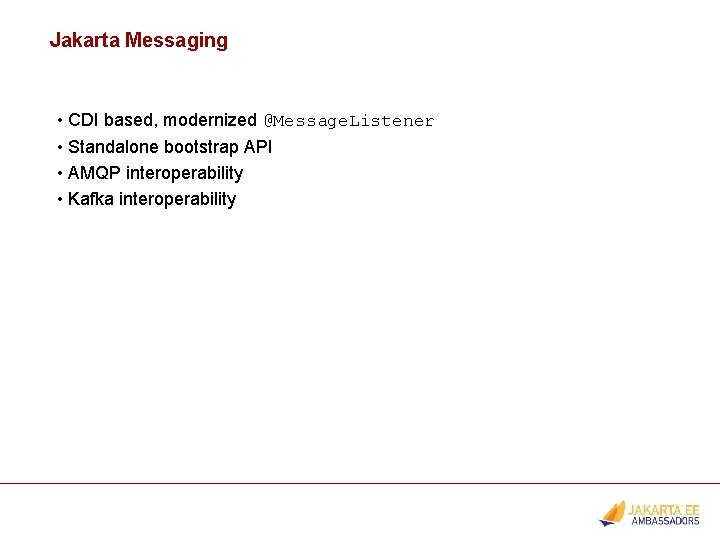 Jakarta Messaging • CDI based, modernized @Message. Listener • Standalone bootstrap API • AMQP