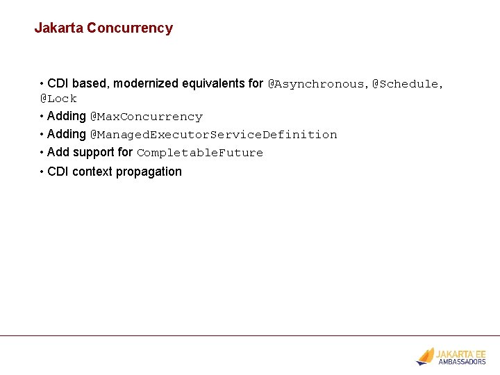 Jakarta Concurrency • CDI based, modernized equivalents for @Asynchronous, @Schedule, @Lock • Adding @Max.