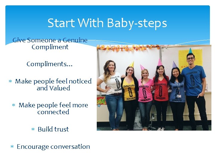 Start With Baby-steps Give Someone a Genuine Compliments… Make people feel noticed and Valued