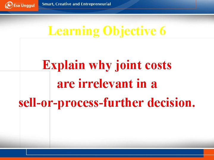 Learning Objective 6 Explain why joint costs are irrelevant in a sell-or-process-further decision. 16