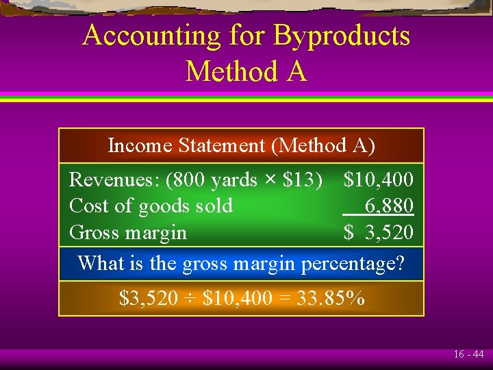 Accounting for Byproducts Method A Income Statement (Method A) Revenues: (800 yards × $13)