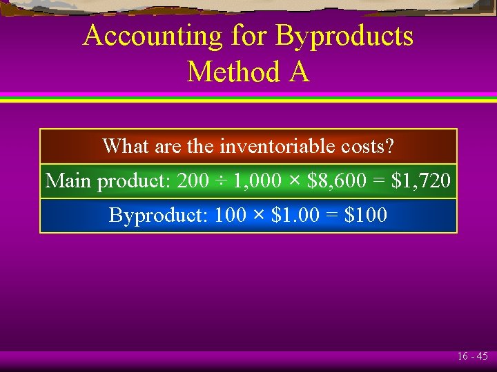 Accounting for Byproducts Method A What are the inventoriable costs? Main product: 200 ÷
