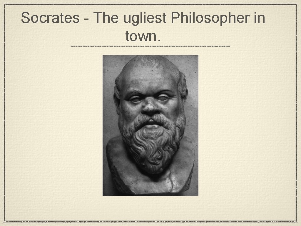 Socrates - The ugliest Philosopher in town. 