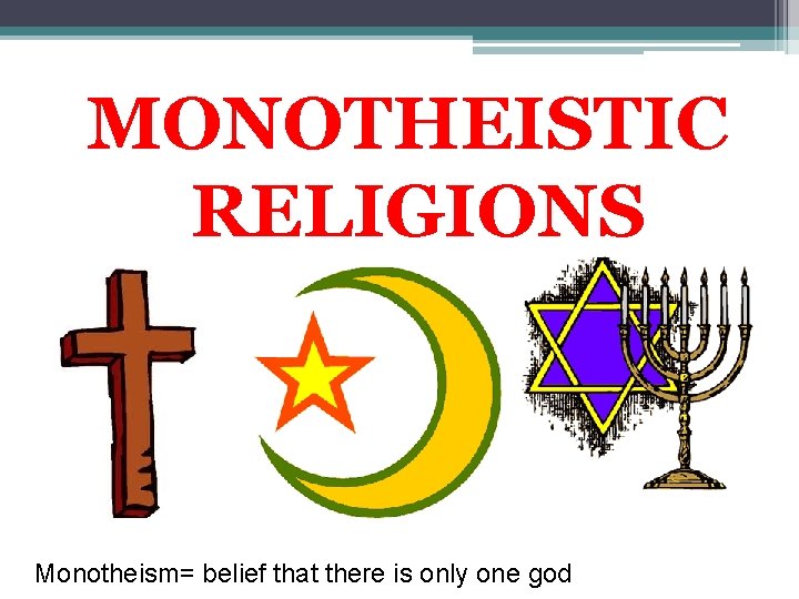 MONOTHEISTIC RELIGIONS Monotheism= belief that there is only one god 