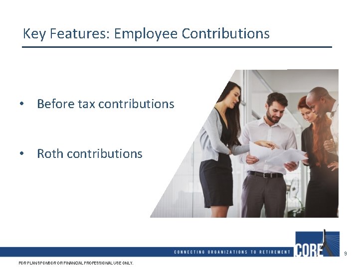 Key Features: Employee Contributions • Before tax contributions • Roth contributions 9 FOR PLAN