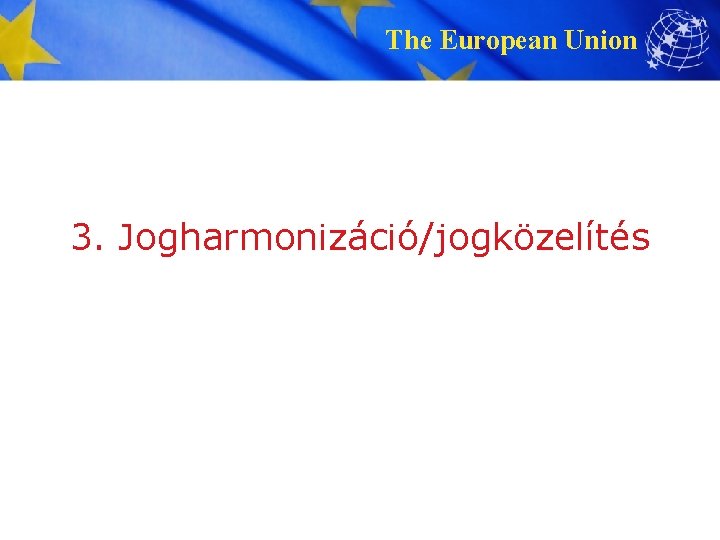 The European Union 3. Jogharmonizáció/jogközelítés 