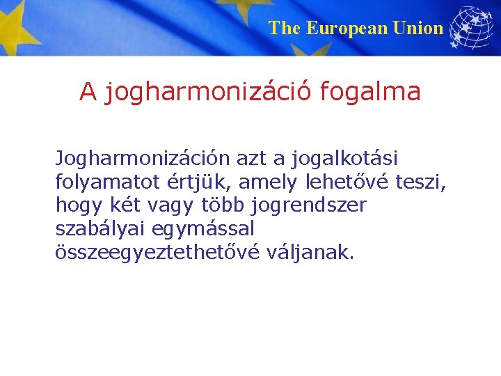 The European Union A jogharmonizáció fogalma Jogharmonizáción azt a jogalkotási folyamatot értjük, amely lehetővé