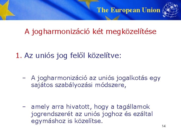 The European Union A jogharmonizáció két megközelítése 1. Az uniós jog felől közelítve: –