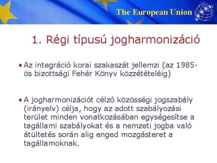 The European Union 1. Régi típusú jogharmonizáció • Az integráció korai szakaszát jellemzi (az