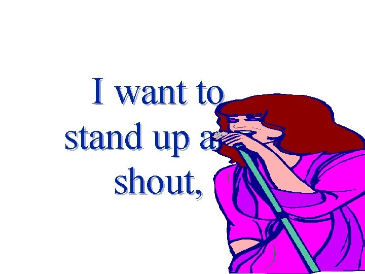 I want to stand up and shout, 