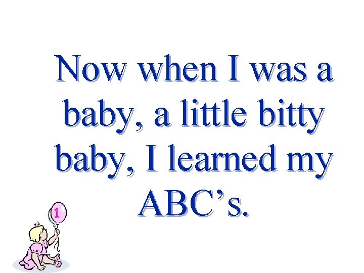 Now when I was a baby, a little bitty baby, I learned my ABC’s.
