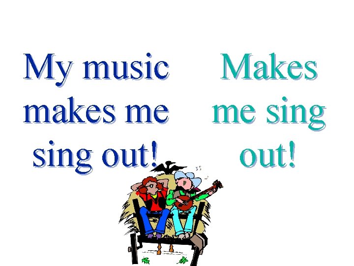 My music makes me sing out! Makes me sing out! 