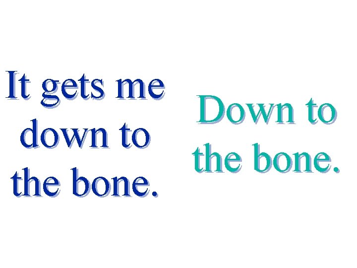 It gets me down to the bone. Down to the bone. 