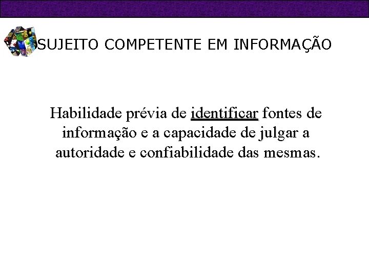 SUJEITO COMPETENTE EM INFORMAÇÃO Habilidade prévia de identificar fontes de informação e a capacidade