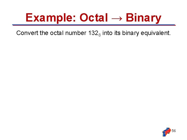 Example: Octal → Binary Convert the octal number 1328 into its binary equivalent. 56