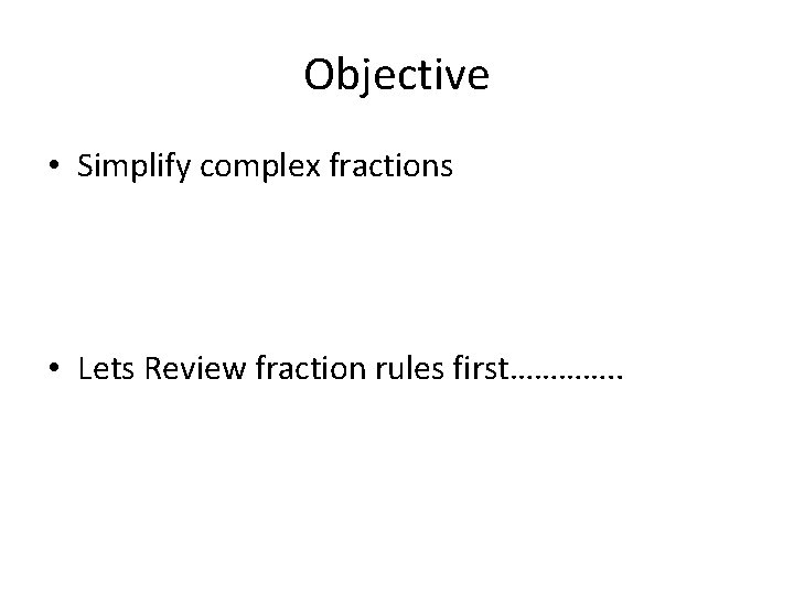 Objective • Simplify complex fractions • Lets Review fraction rules first…………. . 