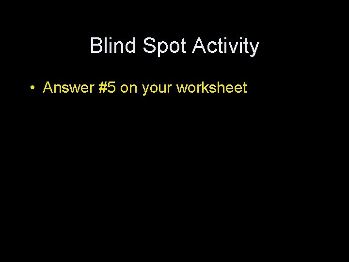 Blind Spot Activity • Answer #5 on your worksheet 