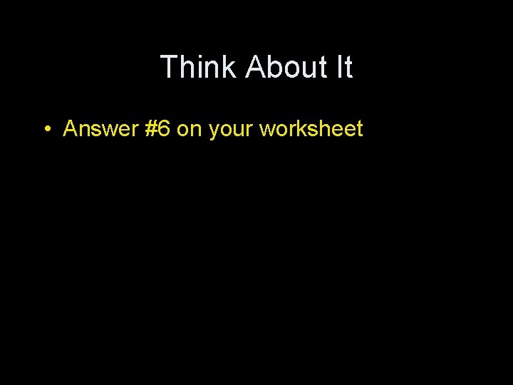 Think About It • Answer #6 on your worksheet 