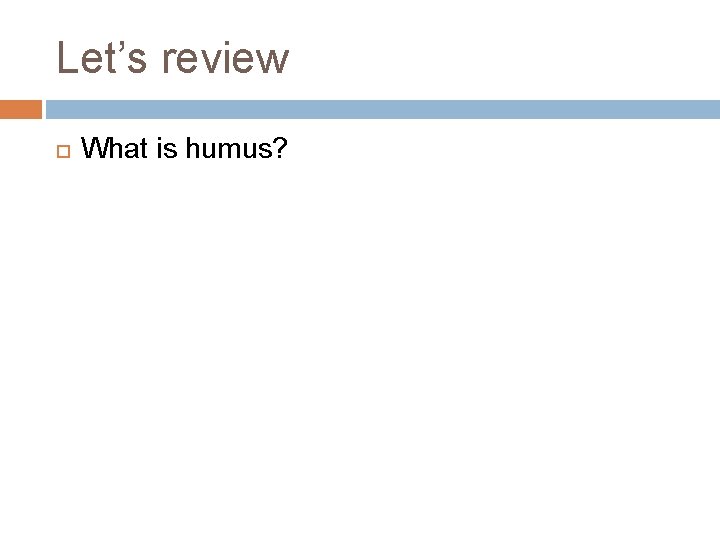 Let’s review What is humus? 