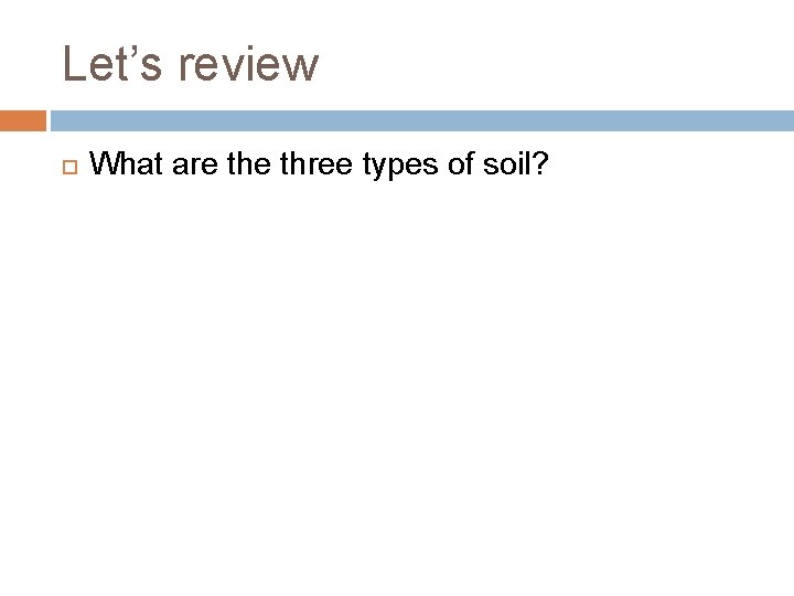 Let’s review What are three types of soil? 