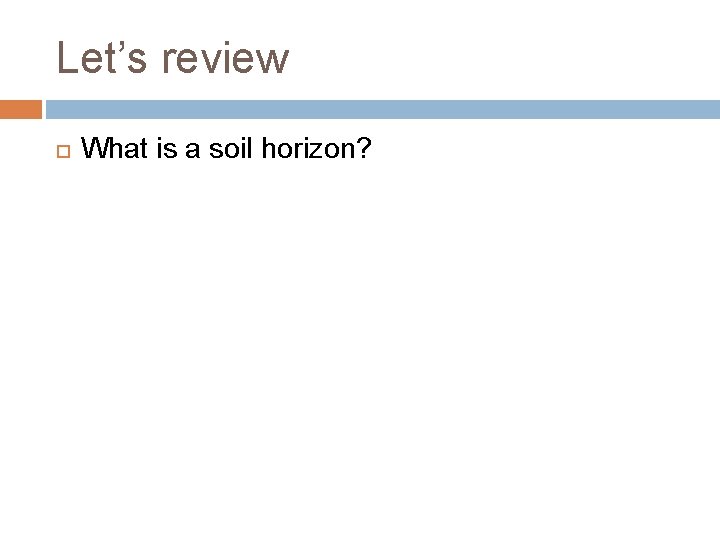 Let’s review What is a soil horizon? 
