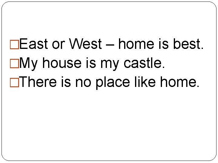 �East or West – home is best. �My house is my castle. �There is