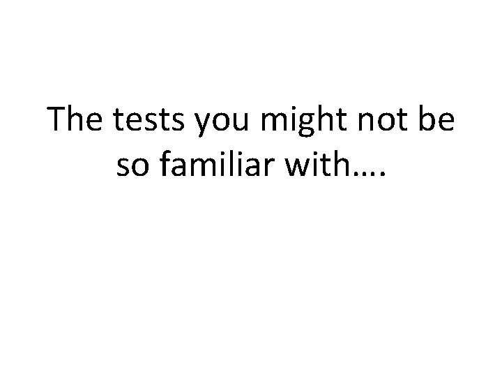 The tests you might not be so familiar with…. 