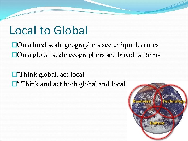 Local to Global �On a local scale geographers see unique features �On a global