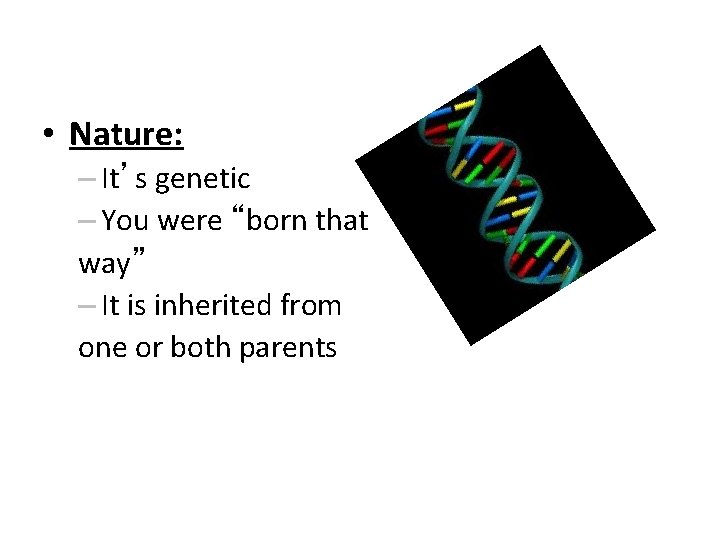 • Nature: – It’s genetic – You were “born that way” – It