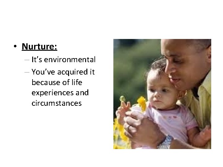  • Nurture: – It’s environmental – You’ve acquired it because of life experiences