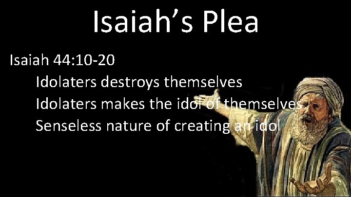 Isaiah’s Plea Isaiah 44: 10 -20 Idolaters destroys themselves Idolaters makes the idol of