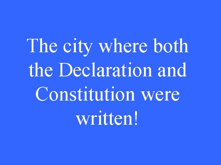 The city where both the Declaration and Constitution were written! 