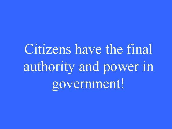 Citizens have the final authority and power in government! 