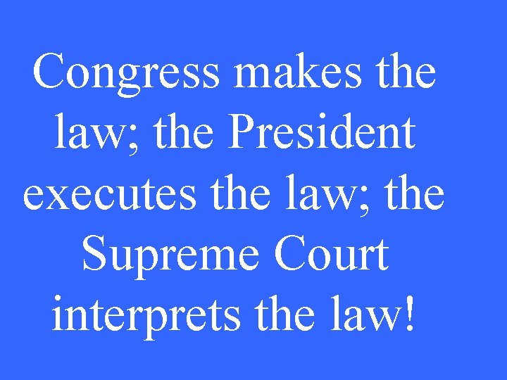 Congress makes the law; the President executes the law; the Supreme Court interprets the
