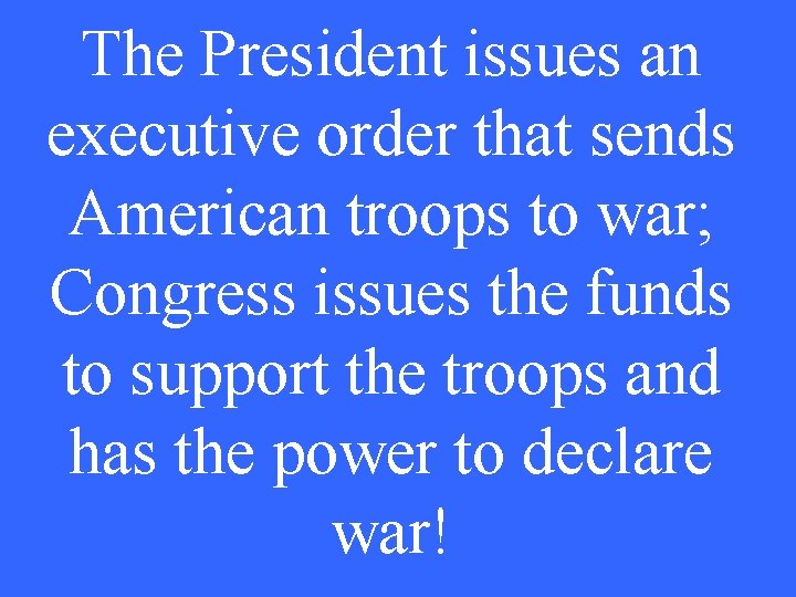 The President issues an executive order that sends American troops to war; Congress issues