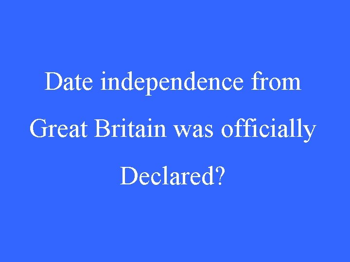 Date independence from Great Britain was officially Declared? 