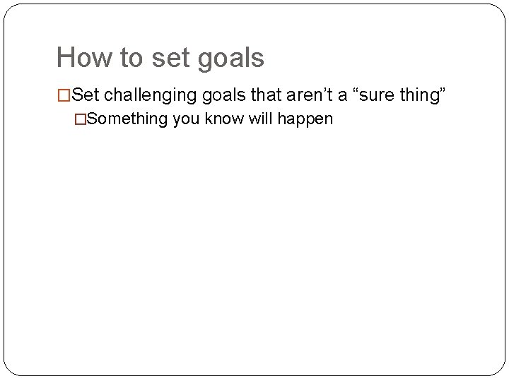 How to set goals �Set challenging goals that aren’t a “sure thing” �Something you