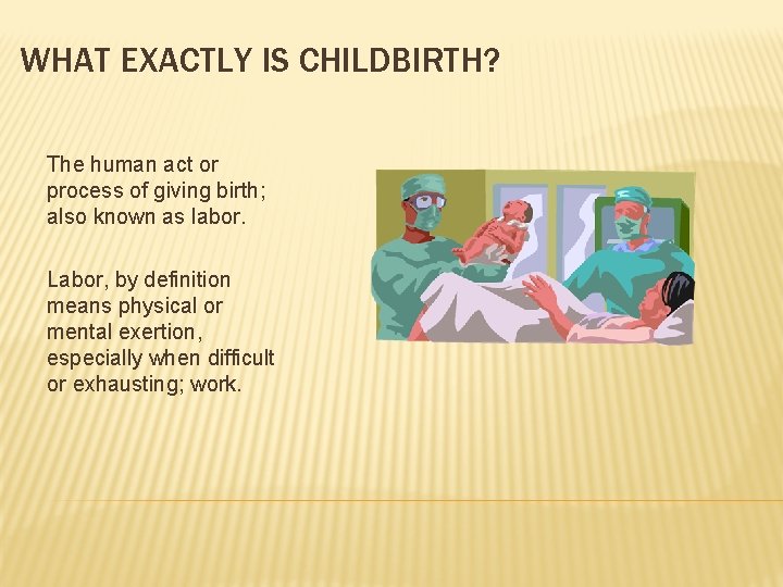 WHAT EXACTLY IS CHILDBIRTH? The human act or process of giving birth; also known