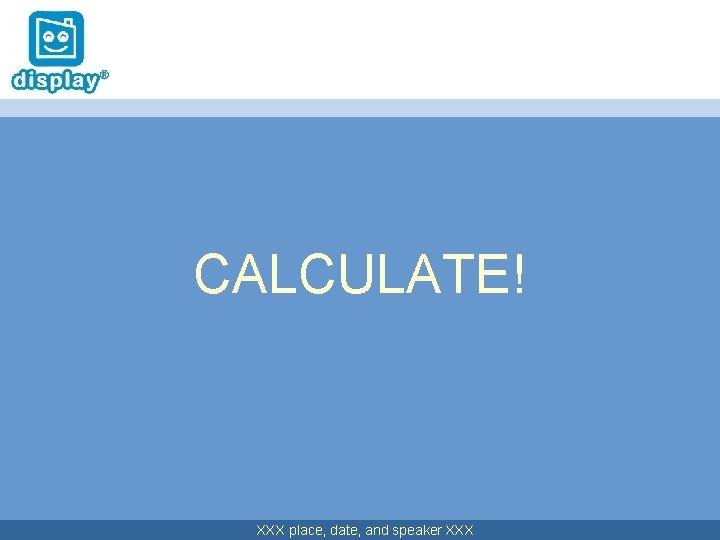 CALCULATE! XXX place, date, and speaker XXX 