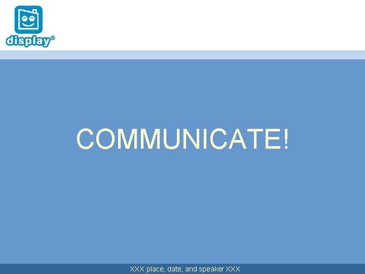 COMMUNICATE! XXX place, date, and speaker XXX 