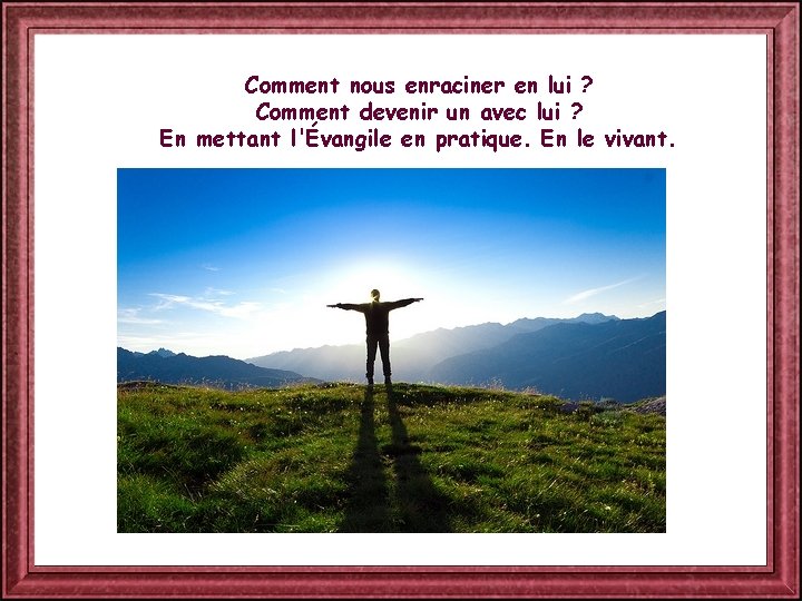 Comment nous enraciner en lui ? Comment devenir un avec lui ? En mettant