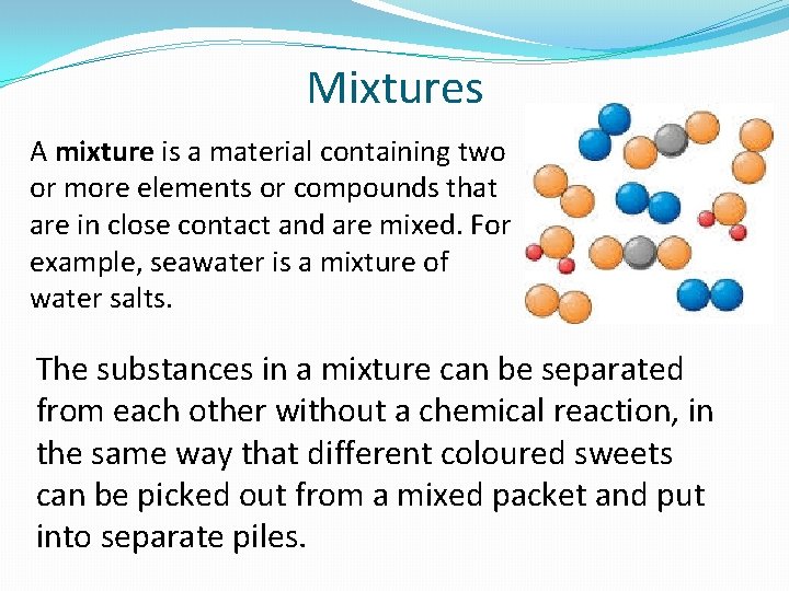 Mixtures A mixture is a material containing two or more elements or compounds that