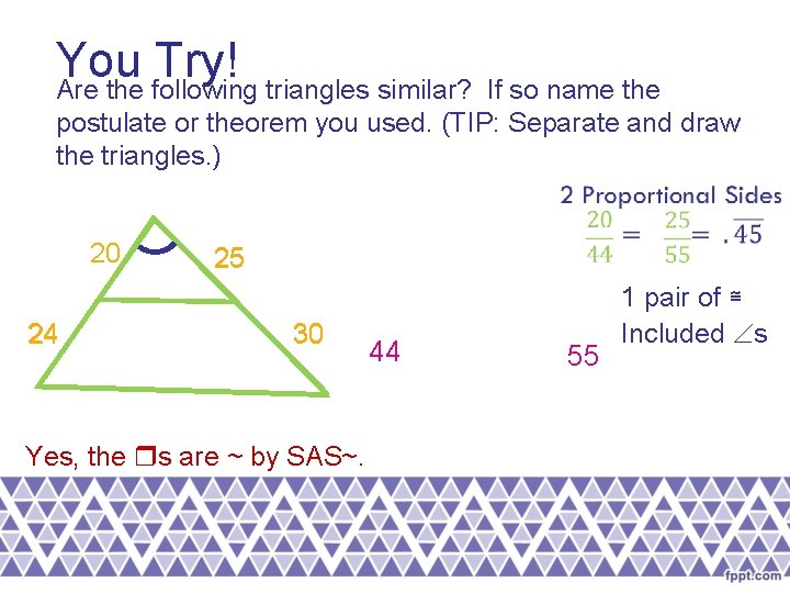 You Try! Are the following triangles similar? If so name the postulate or theorem You Try! Are the following triangles similar? If so name the postulate or theorem